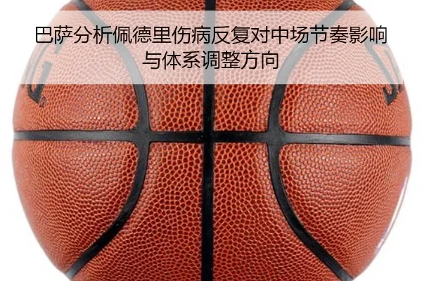 巴萨分析佩德里伤病反复对中场节奏影响与体系调整方向