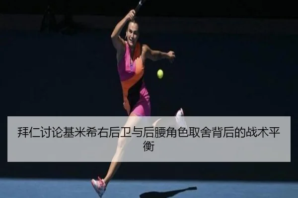 拜仁讨论基米希右后卫与后腰角色取舍背后的战术平衡