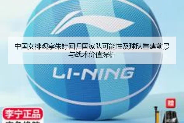 中国女排观察朱婷回归国家队可能性及球队重建前景与战术价值深析