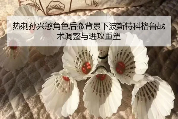 热刺孙兴慜角色后撤背景下波斯特科格鲁战术调整与进攻重塑 - kaiyun
