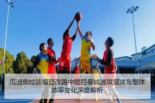 瓜迪奥拉谈福登改踢中路后曼城进攻层次与整体效率变化深度解析（kaiyun）