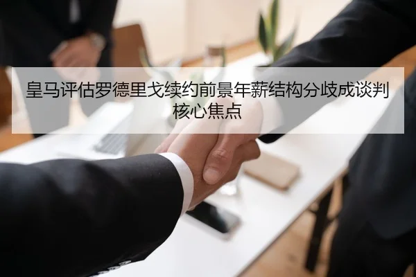 皇马评估罗德里戈续约前景年薪结构分歧成谈判核心焦点 - kaiyun