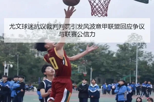 尤文球迷抗议裁判判罚引发风波意甲联盟回应争议与联赛公信力 - kaiyun