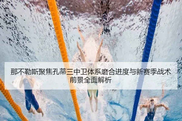 那不勒斯聚焦孔蒂三中卫体系磨合进度与新赛季战术前景全面解析 - kaiyun