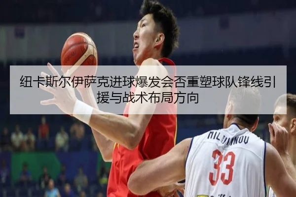 纽卡斯尔伊萨克进球爆发会否重塑球队锋线引援与战术布局方向（kaiyun）