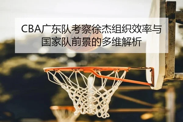 CBA广东队考察徐杰组织效率与国家队前景的多维解析（kaiyun）