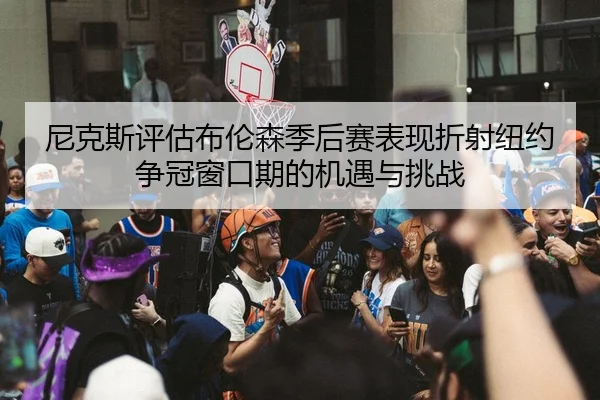 尼克斯评估布伦森季后赛表现折射纽约争冠窗口期的机遇与挑战（kaiyun）